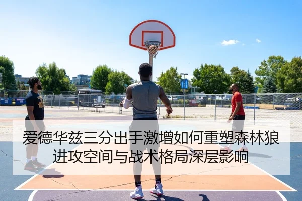 爱德华兹三分出手激增如何重塑森林狼进攻空间与战术格局深层影响