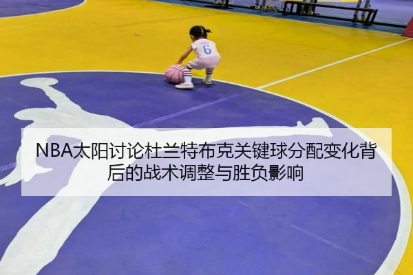 NBA太阳讨论杜兰特布克关键球分配变化背后的战术调整与胜负影响