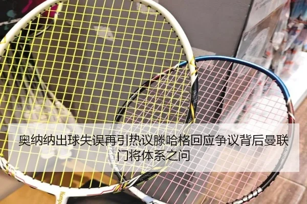 奥纳纳出球失误再引热议滕哈格回应争议背后曼联门将体系之问