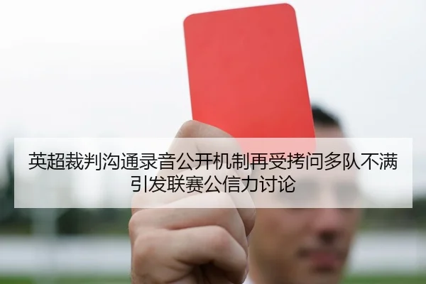 英超裁判沟通录音公开机制再受拷问多队不满引发联赛公信力讨论