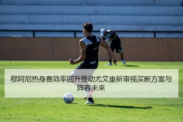 穆阿尼热身赛效率回升推动尤文重新审视买断方案与阵容未来